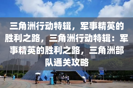 三角洲行动特辑，军事精英的胜利之路，三角洲行动特辑：军事精英的胜利之路，三角洲部队通关攻略