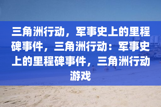 三角洲行动，军事史上的里程碑事件，三角洲行动：军事史上的里程碑事件，三角洲行动游戏