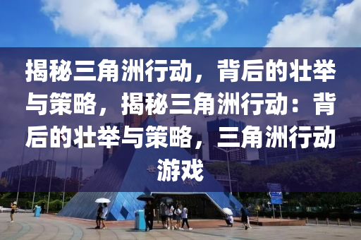 揭秘三角洲行动，背后的壮举与策略，揭秘三角洲行动：背后的壮举与策略，三角洲行动游戏
