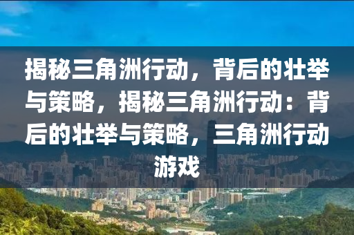 揭秘三角洲行动，背后的壮举与策略，揭秘三角洲行动：背后的壮举与策略，三角洲行动游戏