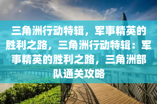三角洲行动特辑，军事精英的胜利之路，三角洲行动特辑：军事精英的胜利之路，三角洲部队通关攻略