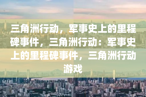 三角洲行动，军事史上的里程碑事件，三角洲行动：军事史上的里程碑事件，三角洲行动游戏