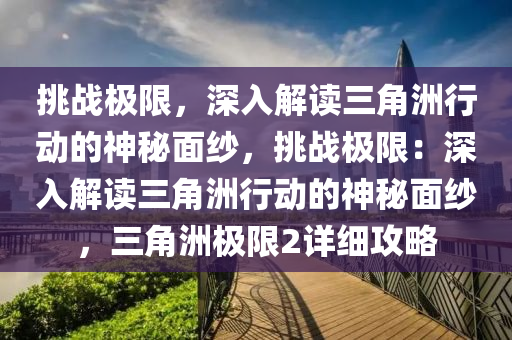 挑战极限，深入解读三角洲行动的神秘面纱，挑战极限：深入解读三角洲行动的神秘面纱，三角洲极限2详细攻略