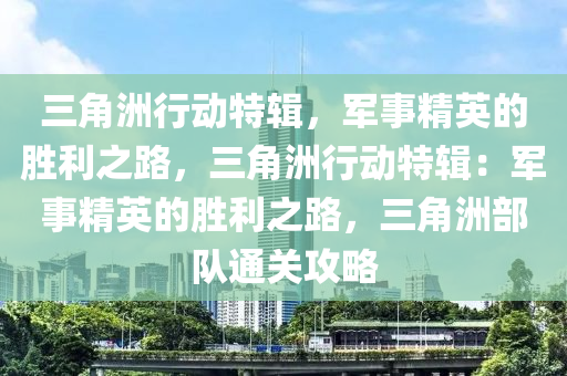 三角洲行动特辑，军事精英的胜利之路，三角洲行动特辑：军事精英的胜利之路，三角洲部队通关攻略