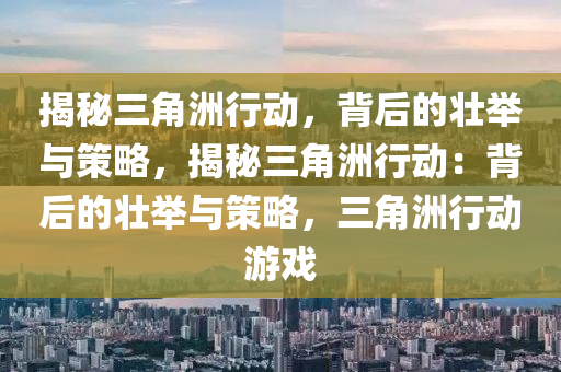 揭秘三角洲行动，背后的壮举与策略，揭秘三角洲行动：背后的壮举与策略，三角洲行动游戏
