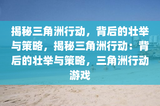 揭秘三角洲行动，背后的壮举与策略，揭秘三角洲行动：背后的壮举与策略，三角洲行动游戏
