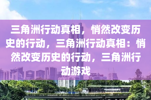 三角洲行动真相，悄然改变历史的行动，三角洲行动真相：悄然改变历史的行动，三角洲行动游戏