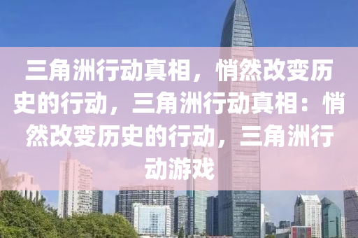 三角洲行动真相，悄然改变历史的行动，三角洲行动真相：悄然改变历史的行动，三角洲行动游戏
