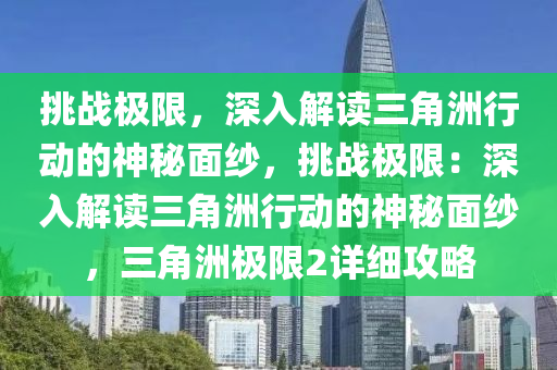 挑战极限，深入解读三角洲行动的神秘面纱，挑战极限：深入解读三角洲行动的神秘面纱，三角洲极限2详细攻略