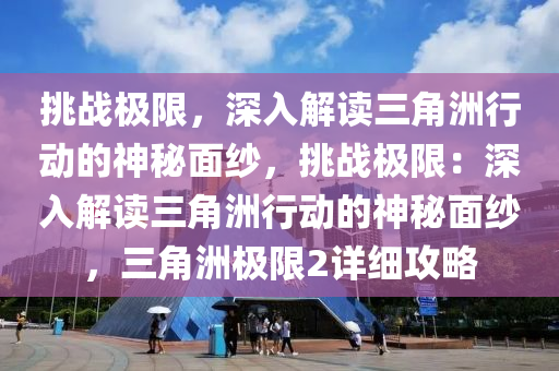 挑战极限，深入解读三角洲行动的神秘面纱，挑战极限：深入解读三角洲行动的神秘面纱，三角洲极限2详细攻略