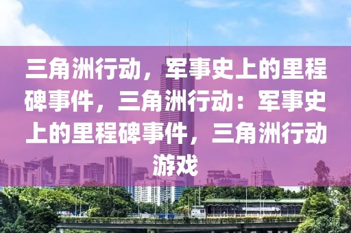 三角洲行动，军事史上的里程碑事件，三角洲行动：军事史上的里程碑事件，三角洲行动游戏