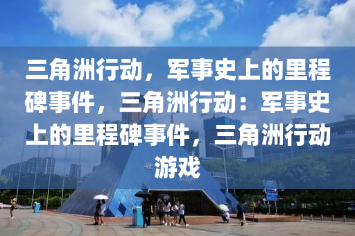 三角洲行动，军事史上的里程碑事件，三角洲行动：军事史上的里程碑事件，三角洲行动游戏
