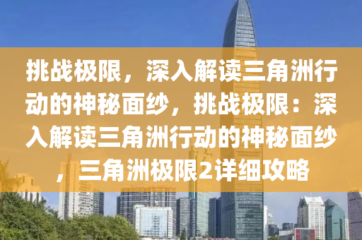 挑战极限，深入解读三角洲行动的神秘面纱，挑战极限：深入解读三角洲行动的神秘面纱，三角洲极限2详细攻略