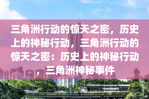 三角洲行动的惊天之密，历史上的神秘行动，三角洲行动的惊天之密：历史上的神秘行动，三角洲神秘事件