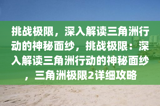 挑战极限，深入解读三角洲行动的神秘面纱，挑战极限：深入解读三角洲行动的神秘面纱，三角洲极限2详细攻略
