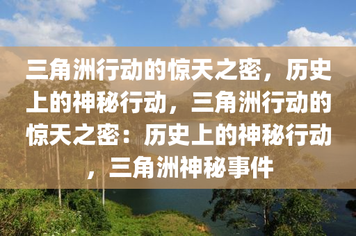 三角洲行动的惊天之密，历史上的神秘行动，三角洲行动的惊天之密：历史上的神秘行动，三角洲神秘事件