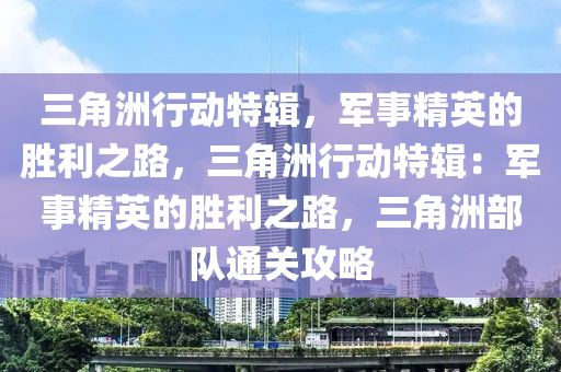 三角洲行动特辑，军事精英的胜利之路，三角洲行动特辑：军事精英的胜利之路，三角洲部队通关攻略