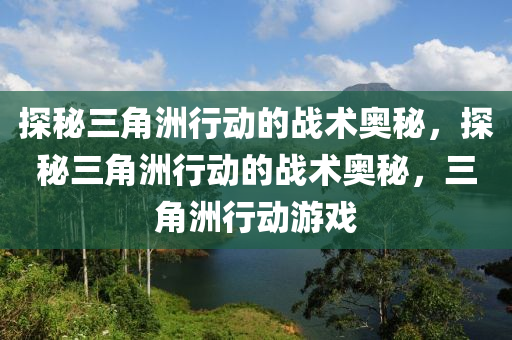 探秘三角洲行动的战术奥秘，探秘三角洲行动的战术奥秘，三角洲行动游戏