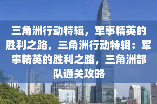 三角洲行动特辑，军事精英的胜利之路，三角洲行动特辑：军事精英的胜利之路，三角洲部队通关攻略