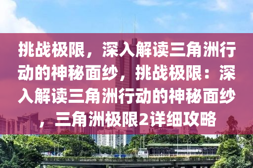 挑战极限，深入解读三角洲行动的神秘面纱，挑战极限：深入解读三角洲行动的神秘面纱，三角洲极限2详细攻略