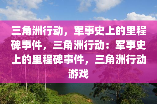 三角洲行动，军事史上的里程碑事件，三角洲行动：军事史上的里程碑事件，三角洲行动游戏