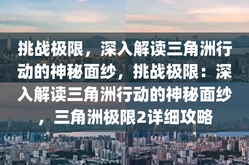 挑战极限，深入解读三角洲行动的神秘面纱，挑战极限：深入解读三角洲行动的神秘面纱，三角洲极限2详细攻略