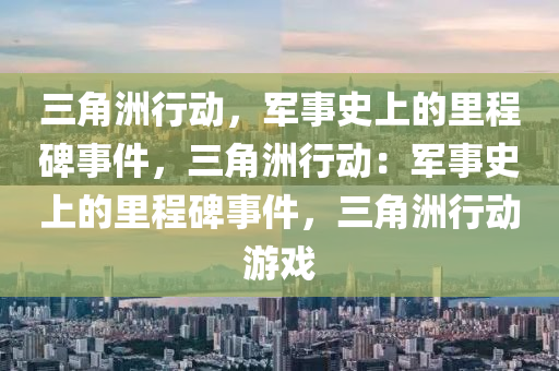 三角洲行动，军事史上的里程碑事件，三角洲行动：军事史上的里程碑事件，三角洲行动游戏