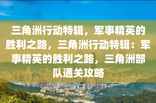 三角洲行动特辑，军事精英的胜利之路，三角洲行动特辑：军事精英的胜利之路，三角洲部队通关攻略