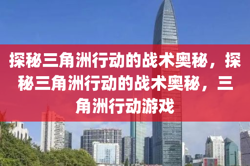 探秘三角洲行动的战术奥秘，探秘三角洲行动的战术奥秘，三角洲行动游戏