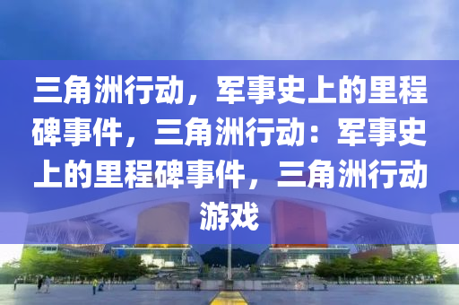 三角洲行动，军事史上的里程碑事件，三角洲行动：军事史上的里程碑事件，三角洲行动游戏