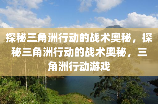 探秘三角洲行动的战术奥秘，探秘三角洲行动的战术奥秘，三角洲行动游戏