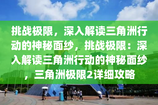 挑战极限，深入解读三角洲行动的神秘面纱，挑战极限：深入解读三角洲行动的神秘面纱，三角洲极限2详细攻略