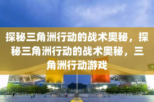 探秘三角洲行动的战术奥秘，探秘三角洲行动的战术奥秘，三角洲行动游戏