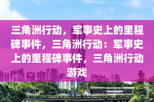 三角洲行动，军事史上的里程碑事件，三角洲行动：军事史上的里程碑事件，三角洲行动游戏