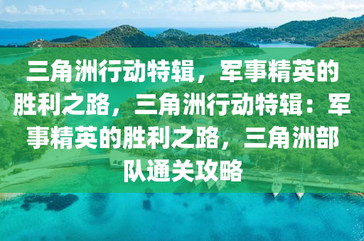 三角洲行动特辑，军事精英的胜利之路，三角洲行动特辑：军事精英的胜利之路，三角洲部队通关攻略