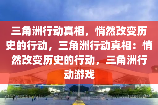 三角洲行动真相，悄然改变历史的行动，三角洲行动真相：悄然改变历史的行动，三角洲行动游戏