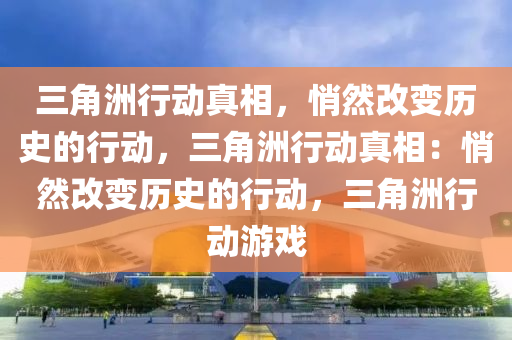 三角洲行动真相，悄然改变历史的行动，三角洲行动真相：悄然改变历史的行动，三角洲行动游戏
