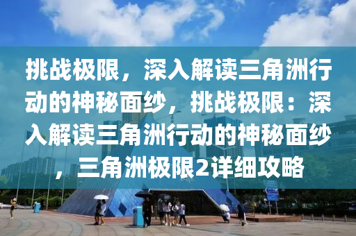 挑战极限，深入解读三角洲行动的神秘面纱，挑战极限：深入解读三角洲行动的神秘面纱，三角洲极限2详细攻略