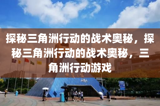 探秘三角洲行动的战术奥秘，探秘三角洲行动的战术奥秘，三角洲行动游戏