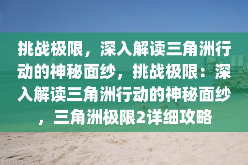 挑战极限，深入解读三角洲行动的神秘面纱，挑战极限：深入解读三角洲行动的神秘面纱，三角洲极限2详细攻略