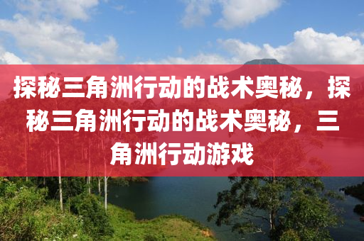 探秘三角洲行动的战术奥秘，探秘三角洲行动的战术奥秘，三角洲行动游戏
