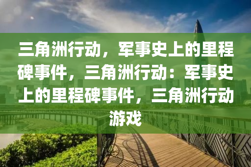 三角洲行动，军事史上的里程碑事件，三角洲行动：军事史上的里程碑事件，三角洲行动游戏