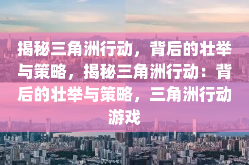 揭秘三角洲行动，背后的壮举与策略，揭秘三角洲行动：背后的壮举与策略，三角洲行动游戏