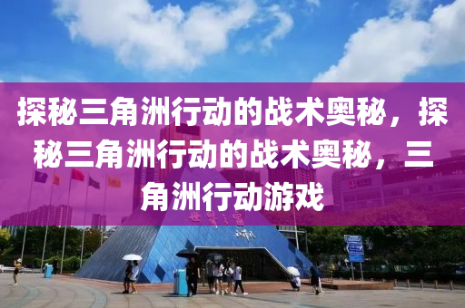探秘三角洲行动的战术奥秘，探秘三角洲行动的战术奥秘，三角洲行动游戏
