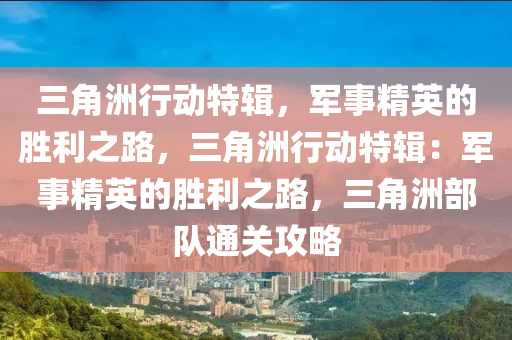 三角洲行动特辑，军事精英的胜利之路，三角洲行动特辑：军事精英的胜利之路，三角洲部队通关攻略
