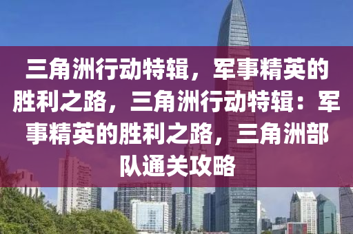 三角洲行动特辑，军事精英的胜利之路，三角洲行动特辑：军事精英的胜利之路，三角洲部队通关攻略