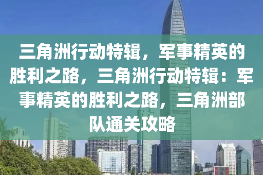 三角洲行动特辑，军事精英的胜利之路，三角洲行动特辑：军事精英的胜利之路，三角洲部队通关攻略