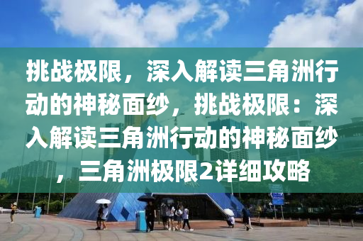 挑战极限，深入解读三角洲行动的神秘面纱，挑战极限：深入解读三角洲行动的神秘面纱，三角洲极限2详细攻略