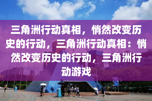 三角洲行动真相，悄然改变历史的行动，三角洲行动真相：悄然改变历史的行动，三角洲行动游戏