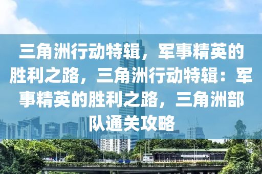 三角洲行动特辑，军事精英的胜利之路，三角洲行动特辑：军事精英的胜利之路，三角洲部队通关攻略
